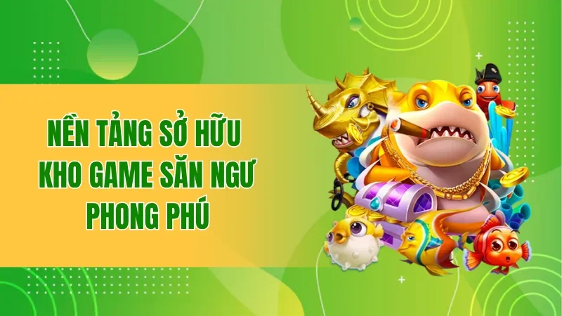 Nền tảng sở hữu kho game săn ngư phong phú